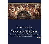 Trois maîtres : Michel-Ange, Titien et Raphaël: Un essai d'Alexandre Dumas sur trois grands maîtres de la Renaissance italienne