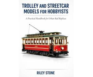 TROLLEY AND STREETCAR MODELS FOR HOBBYISTS: A Practical Handbook for Urban Rail Replicas