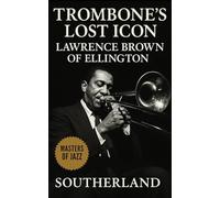 Trombone’s Lost Icon: Lawrence Brown of Ellington: The Elegance and Precision of Jazz’s Most Underrated Trombonist in the Duke Ellington Orchestra