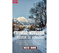 Tromsø, Norvegia Guida di viaggio: Guida di viaggio a Tromsø per chi la visita per la prima volta: Aurore boreali, attività invernali, cultura locale, itinerari e consigli per preparare i bagagli