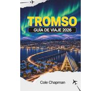TROMSO GUÍA DE VIAJE 2026: Observación de auroras boreales, experiencias de viaje al Ártico, itinerarios prácticos, consejos para planificar el ... para explorar en el norte de Noruega