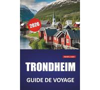 TRONDHEIM GUIDE DE VOYAGE 2026: Les meilleures choses à faire, les sites historiques, la cuisine locale, les promenades pittoresques au bord de l'eau, ... d'une journée dans le centre de la Norvège