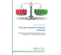 Trop bon devient toujours mauvais: Comment l'excès de bien peut détruire ce qu'il voulait sauver : la santé et les relations
