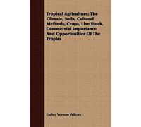 Tropical Agriculture; The Climate, Soils, Cultural Methods, Crops, Live Stock, Commercial Importance And Opportunities Of The Tropics
