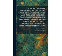 Tropical Cyclones, Comprising an Exhaustive Study of Features Observed and Recorded in Sixteen Tropical Cyclones Which Have Moved in on Gulf and South ... the Twenty-Five Years, 1900 to 1924 Inclusive