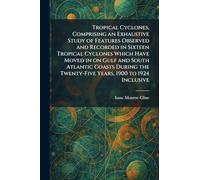 Tropical Cyclones, Comprising an Exhaustive Study of Features Observed and Recorded in Sixteen Tropical Cyclones Which Have Moved in on Gulf and South ... the Twenty-Five Years, 1900 to 1924 Inclusive