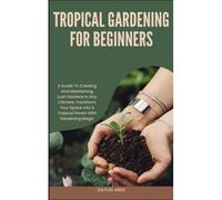 Tropical Gardening For Beginners: A Guide To Creating And Maintaining Lush Gardens In Any Climate: Transform Your Space Into A Tropical Haven With Gardening Magic