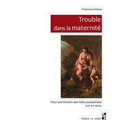 Trouble dans la maternité: Pour une histoire des folies puerpérales, XVIIIe-XXe siècles