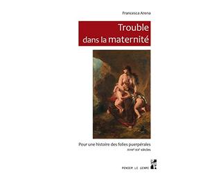 Trouble dans la maternité: Pour une histoire des folies puerpérales, XVIIIe-XXe siècles