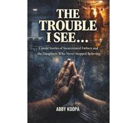TROUBLE I SEE...: Untold Stories of Incarcerated Fathers and the Daughters Who Never Stopped Believing