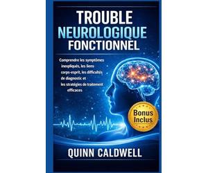 Trouble neurologique fonctionnel: Comprendre les symptômes inexpliqués, les liens corps-esprit, les difficultés de diagnostic et les stratégies de traitement efficaces