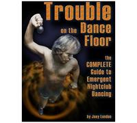 Trouble On The Dance Floor: The Complete Guide To Emergent Nightclub Dancing: Misha Harris