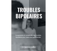 Troubles Bipolaires: Comprendre La Complexité Des Troubles Bipolaires Pour Mieux Les Appréhender