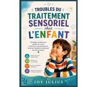 TROUBLES DU TRAITEMENT SENSORIEL chez L'ENFANT: Stratégies simples pour apaiser les crises, renforcer la concentration et favoriser l’équilibre émotionnel des jeunes esprits