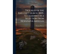 Troubles of the English Church, 1859-72, Examined in a Selection From Newspaper Articles
