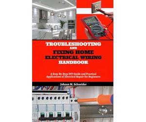Troubleshooting and Fixing Home Electrical Wiring Handbook: A Step-By-Step DIY Guide and Practical Applications of Electrical Repair for Beginners
