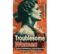 Troublesome Women: America’s Whistleblowers, Cultural Pioneers, and the Women Who Changed the Rules