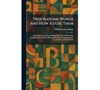Troublesome Words and How to Use Them: Not a Dictionary--Not a Spelling Book, but a Handy Desk Companion for the Busy Man and Woman, the Stenographer, the Teacher, and the Student