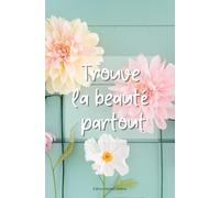 Trouve la beauté partout: Carnet de notes aux 75 pages colorées et fleuries pour écrire toutes tes pensées, idée cadeau carnet à offrir