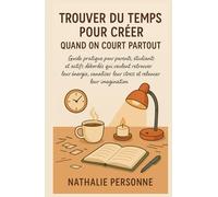 TROUVER DU TEMPS POUR CRÉER QUAND ON COURT PARTOUT: Guide pratique pour parents, étudiants et actifs débordés qui veulent retrouver leur énergie, canaliser leur stress et relancer leur imagination