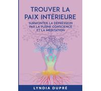 TROUVER LA PAIX INTÉRIEURE: VAINCRE LA DÉPRESSION PAR LA PLEINE CONSCIENCE ET LA MÉDITATION