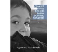 Trouver son enfant, puis s'occuper de l'autisme - Agnieszka Wysokowska (Ratgeber auf Polnisch)