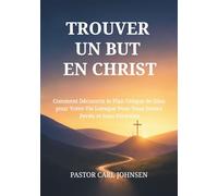 TROUVER UN BUT EN CHRIST: Comment Découvrir le Plan Unique de Dieu pour Votre Vie Lorsque Vous Vous Sentez Perdu et Sans Direction