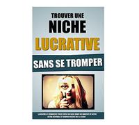 Trouver Une Niche Lucrative Sans Se Tromper: La Nouvelle Démarche Pour Créer Un Blog Dans Un Marché De Niche Ultra Rentable Et Devenir Riche Du 1er Coup.