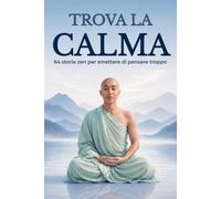 Trova la Calma - 64 Storie Zen per Smettere di Pensare Troppo: Storie di Saggezza Giapponese per Fare Spazio alla Pace Interiore e Vivere con una Mente Leggera