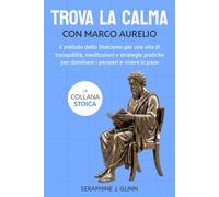 Trova la calma con Marco Aurelio: Il metodo dello Stoicismo per una vita di tranquillità, meditazioni e strategie pratiche per dominare i pensieri e vivere in pace
