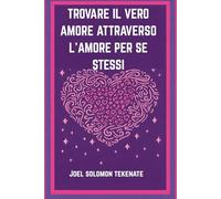 TROVARE IL VERO AMORE ATTRAVERSO L'AMORE PER SE STESSI: Svelare i segreti dell'amore per se stessi e della costruzione di una relazione duratura