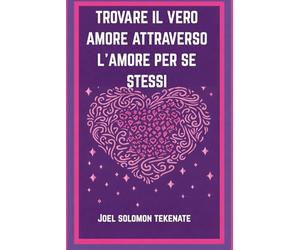 TROVARE IL VERO AMORE ATTRAVERSO L'AMORE PER SE STESSI: Svelare i segreti dell'amore per se stessi e della costruzione di una relazione duratura