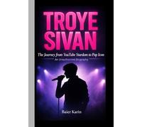 TROYE SIVAN: The Journey From YouTube Stardom To Pop Icon: An unauthorized Biography