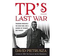 Tr's Last War: Theodore Roosevelt, The Great War, And A Journey Of Triumph And Tragedy