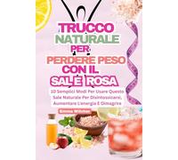 TRUCCO NATURALE PER PERDERE PESO CON IL SALE ROSA: 10 Semplici Modi Per Usare Questo Sale Naturale Per Disintossicarsi, Aumentare L'energia E Dimagrire