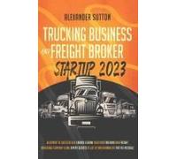 Trucking Business And Freight Broker Startup 2023 Blueprint To Successfully Launch & Grow Your Own Trucking And Freight Brokerage Company Using Expert Secrets To Get Up And Running As Fast As Possible
