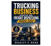 Trucking Business Startup and Freight Dispatching Made Easy: A Beginner’s Guide to Finding Loads, Dispatching Trucks, Working with Carriers, and Building a Scalable Logistics Income Stream in the U.S.
