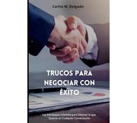 TRUCOS PARA NEGOCIAR CON ÉXITO: Las Estrategias Infalibles para Obtener lo que Quieres en Cualquier Conversación