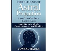 True Accounts of Astral Projection and Out-Of-Body Experiences: Insights into Mind, Consciousness, and Reality