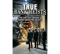 True Bank Heists: Volume One: The True Stories of The Hatton Garden & Harry Winston Heists