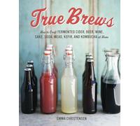 True Brews: How to Craft Fermented Cider, Beer, Wine, Sake, Soda, Mead, Kefir, and Kombucha at Home