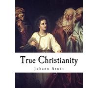 True Christianity: A Treatise On Sincere Repentance, True Faith, The Holy Walk of the True Christian, Etc.