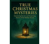 TRUE CHRISTMAS MYSTERIES: Uncovering Secrets and Surprising Stories of the Holiday Season