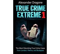 True Crime Extreme 1: The Most Disturbing True Crime Cases from London, Vienna, and Budapest