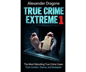 True Crime Extreme 1: The Most Disturbing True Crime Cases from London, Vienna, and Budapest