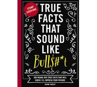 True Facts That Sound Like Bull$#*t: 500 Insane-But-True Facts That Will Shock and Impress Your Friends (1)