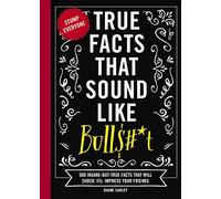 True Facts That Sound Like Bull$#*t: 500 Insane-But-True Facts That Will Shock and Impress Your Friends