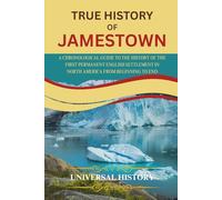 TRUE HISTORY OF JAMESTOWN: A Chronological Guide to the History of the first Permanent English Settlement in North America from Beginning to End