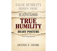 True Humility: Exposing False Humility, Hidden Pride, and the Heart Posture God Truly Honors
