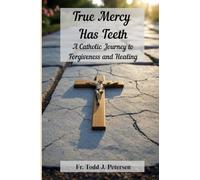 True Mercy Has Teeth: A Catholic Journey to Forgiveness and Healing